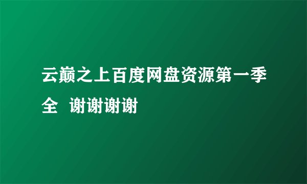 云巅之上百度网盘资源第一季全 谢谢谢谢☺