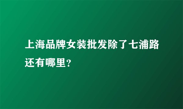 上海品牌女装批发除了七浦路还有哪里？