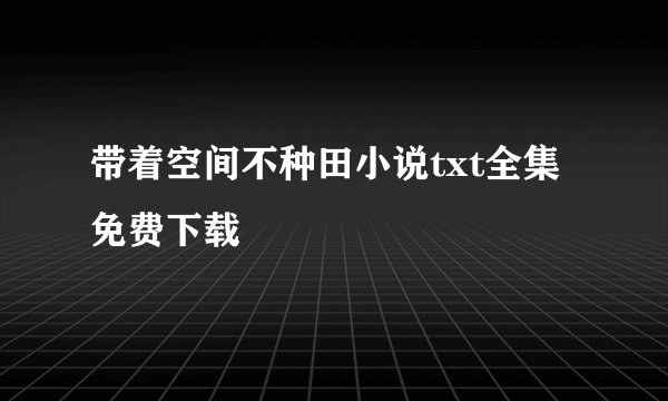 带着空间不种田小说txt全集免费下载