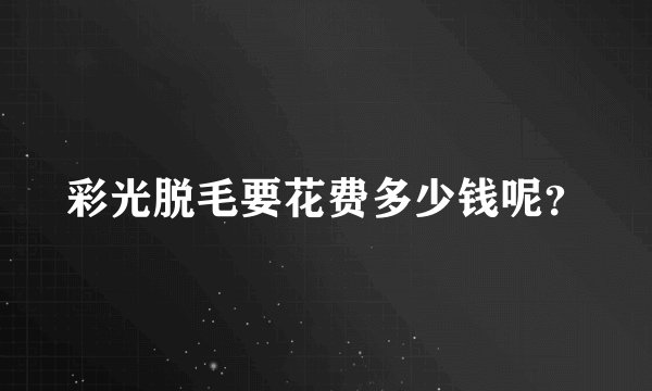 彩光脱毛要花费多少钱呢？