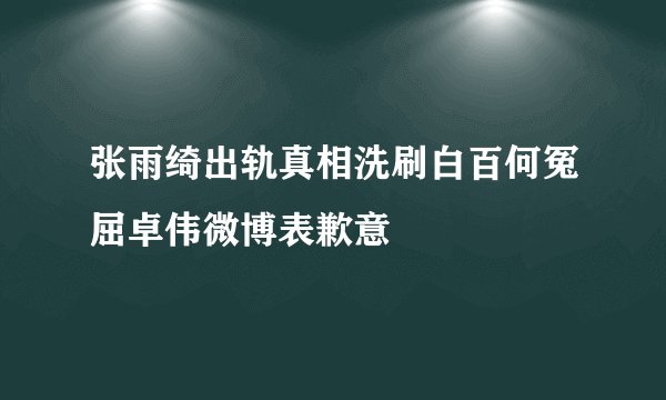 张雨绮出轨真相洗刷白百何冤屈卓伟微博表歉意