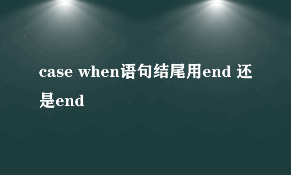case when语句结尾用end 还是end