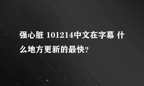 强心脏 101214中文在字幕 什么地方更新的最快？