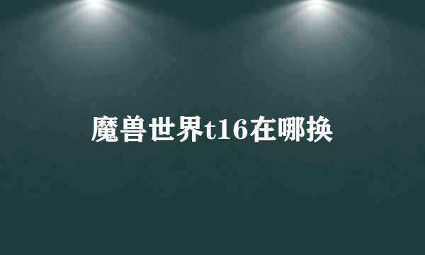魔兽世界t16在哪换