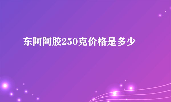 东阿阿胶250克价格是多少