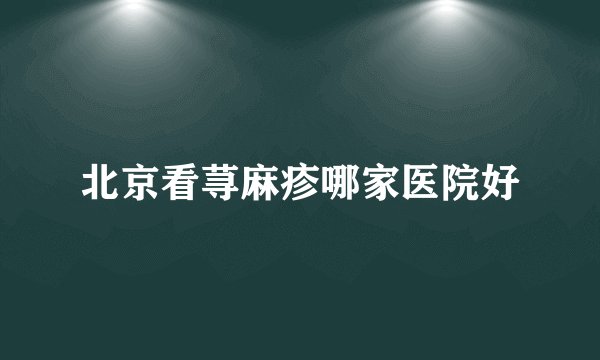 北京看荨麻疹哪家医院好