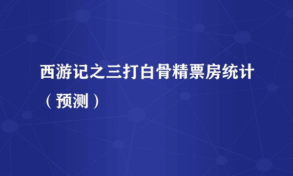 西游记之三打白骨精票房统计（预测）