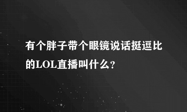 有个胖子带个眼镜说话挺逗比的LOL直播叫什么?