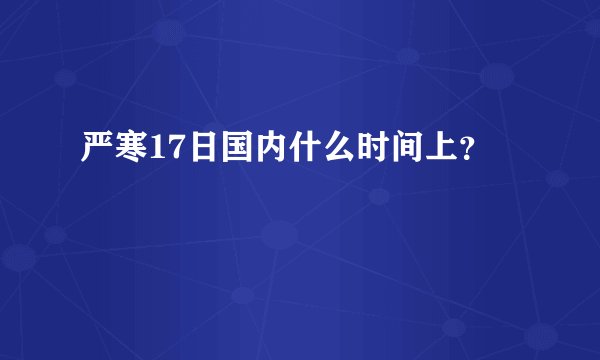 严寒17日国内什么时间上？