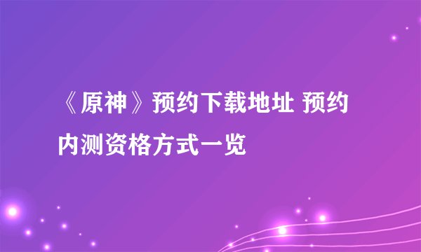 《原神》预约下载地址 预约内测资格方式一览