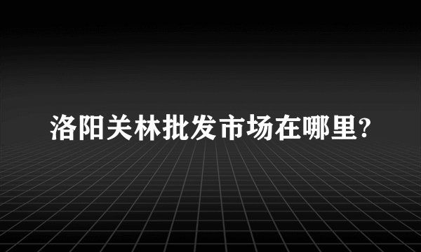 洛阳关林批发市场在哪里?
