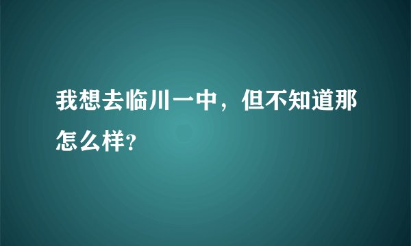 我想去临川一中，但不知道那怎么样？