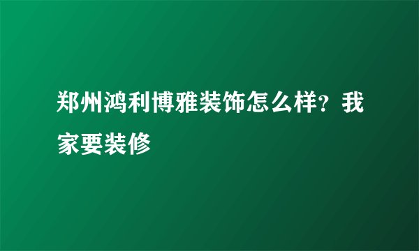 郑州鸿利博雅装饰怎么样？我家要装修