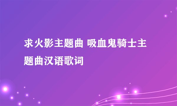 求火影主题曲 吸血鬼骑士主题曲汉语歌词