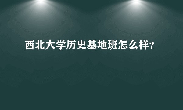 西北大学历史基地班怎么样？