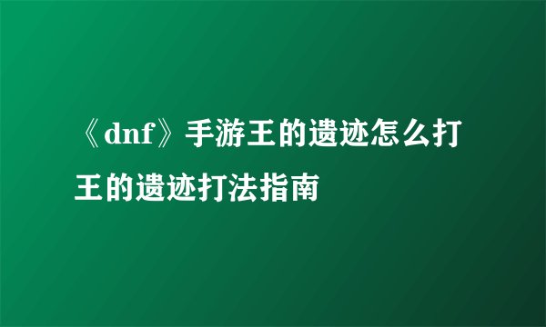 《dnf》手游王的遗迹怎么打 王的遗迹打法指南