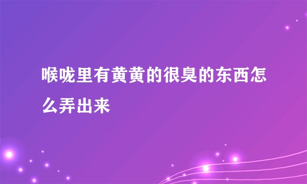 喉咙里有黄黄的很臭的东西怎么弄出来