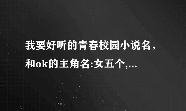 我要好听的青春校园小说名，和ok的主角名:女五个,男五个)快!