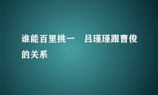 谁能百里挑一　吕瑾瑾跟曹俊的关系