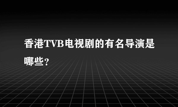 香港TVB电视剧的有名导演是哪些?