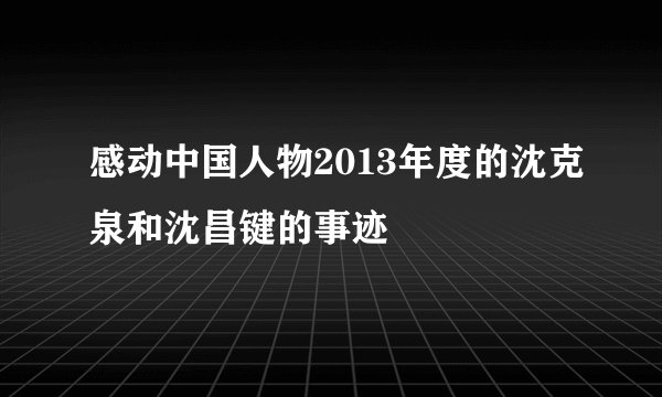 感动中国人物2013年度的沈克泉和沈昌键的事迹