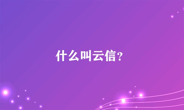 什么叫云信？