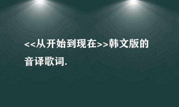 <<从开始到现在>>韩文版的音译歌词.