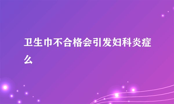 卫生巾不合格会引发妇科炎症么