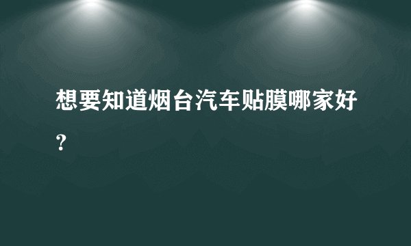 想要知道烟台汽车贴膜哪家好？