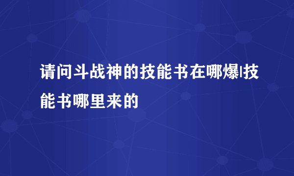 请问斗战神的技能书在哪爆|技能书哪里来的