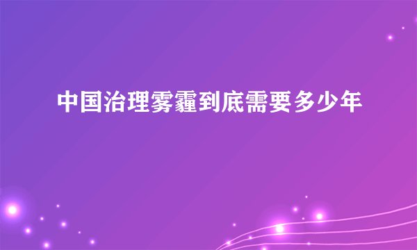 中国治理雾霾到底需要多少年
