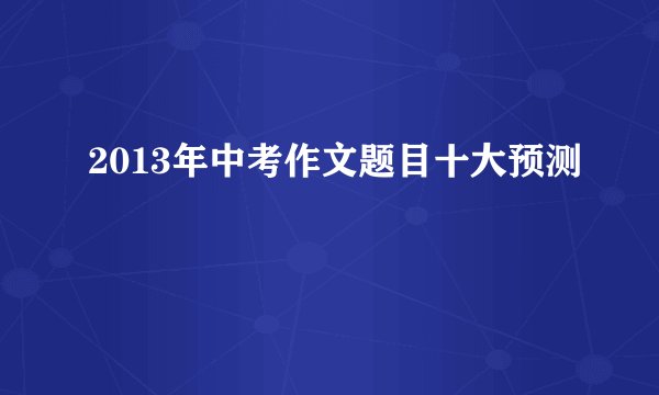 2013年中考作文题目十大预测
