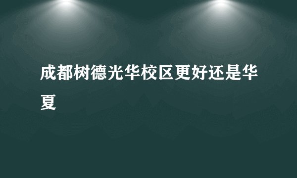 成都树德光华校区更好还是华夏