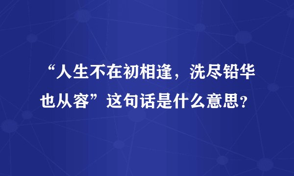 “人生不在初相逢,洗尽铅华也从容”这句话是什么意思?