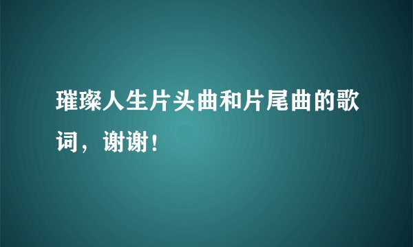 璀璨人生片头曲和片尾曲的歌词，谢谢！