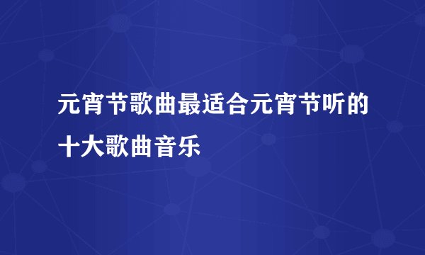 元宵节歌曲最适合元宵节听的十大歌曲音乐