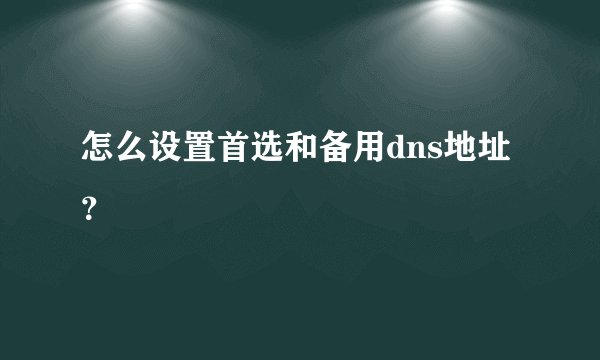怎么设置首选和备用dns地址？