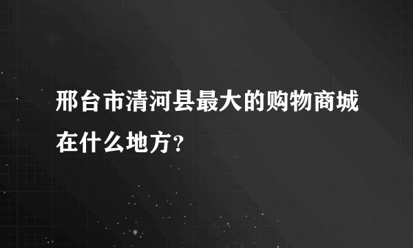 邢台市清河县最大的购物商城在什么地方？