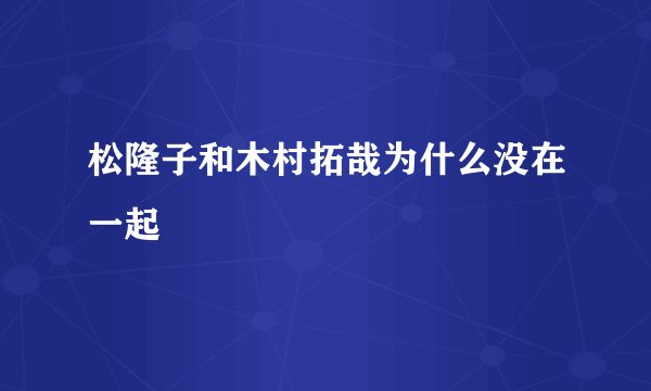松隆子和木村拓哉为什么没在一起