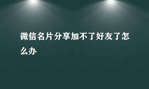 微信名片分享加不了好友了怎么办