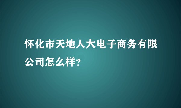 怀化市天地人大电子商务有限公司怎么样？