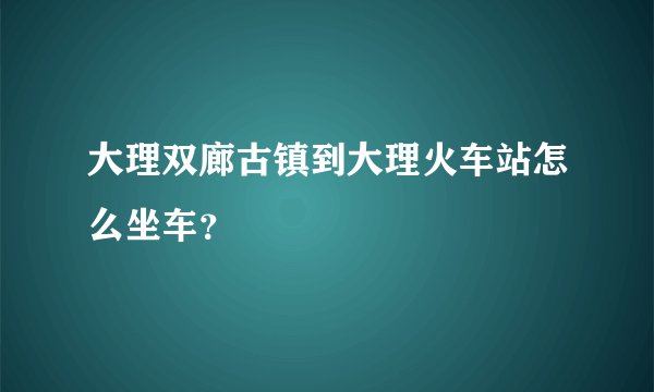 大理双廊古镇到大理火车站怎么坐车？