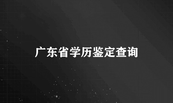 广东省学历鉴定查询