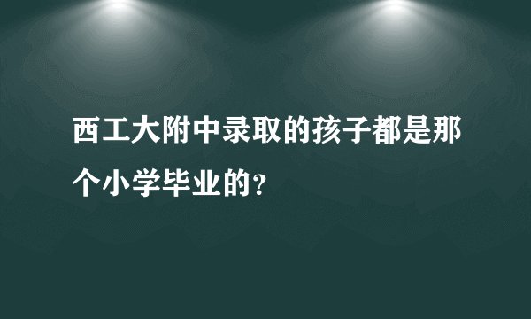 西工大附中录取的孩子都是那个小学毕业的？