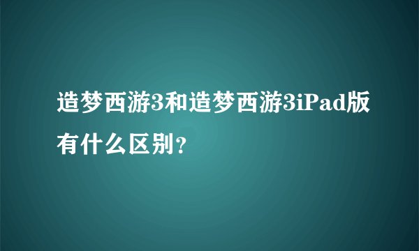 造梦西游3和造梦西游3iPad版有什么区别?