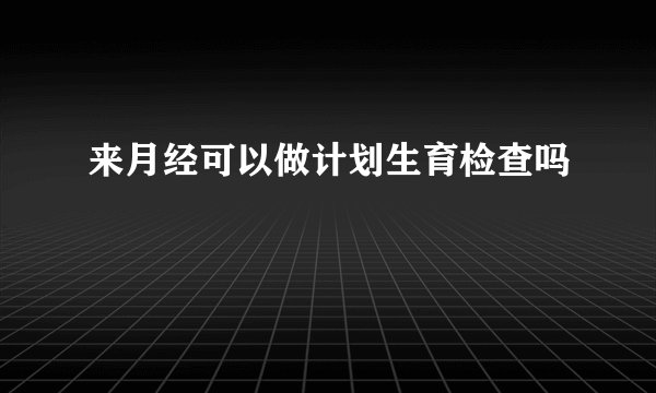 来月经可以做计划生育检查吗