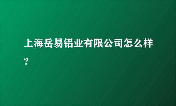 上海岳易铝业有限公司怎么样?