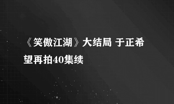 《笑傲江湖》大结局 于正希望再拍40集续