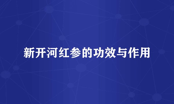 新开河红参的功效与作用