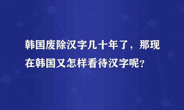 韩国废除汉字几十年了,那现在韩国又怎样看待汉字呢?